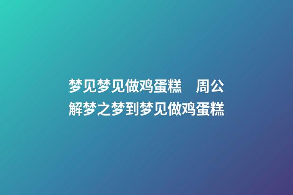 梦见梦见做鸡蛋糕　周公解梦之梦到梦见做鸡蛋糕